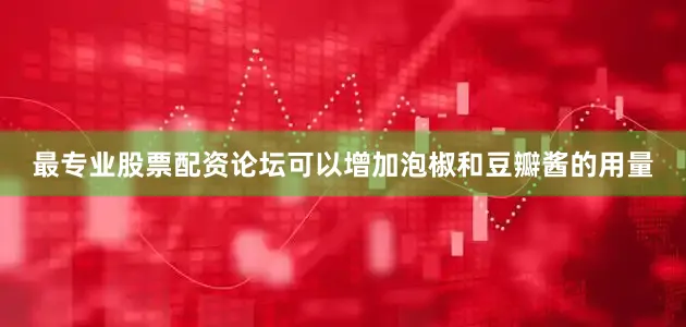 最专业股票配资论坛可以增加泡椒和豆瓣酱的用量