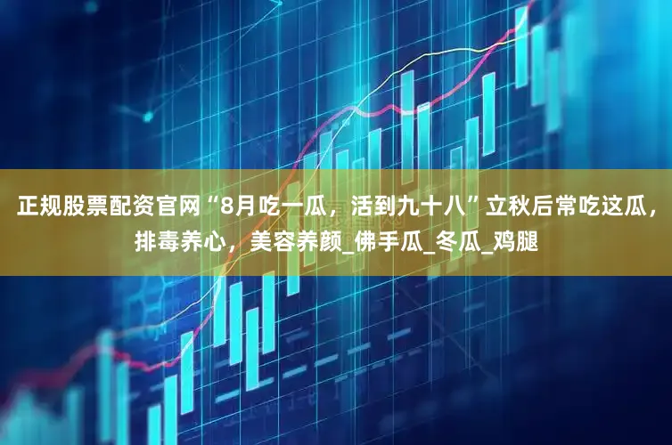 正规股票配资官网“8月吃一瓜，活到九十八”立秋后常吃这瓜，排毒养心，美容养颜_佛手瓜_冬瓜_鸡腿