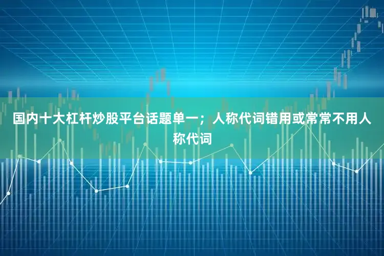 国内十大杠杆炒股平台话题单一；人称代词错用或常常不用人称代词