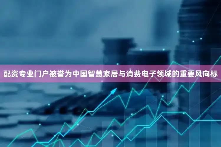 配资专业门户被誉为中国智慧家居与消费电子领域的重要风向标
