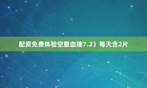 配资免费体验空腹血糖7.2）每天含2片