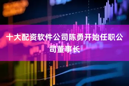 十大配资软件公司陈勇开始任职公司董事长