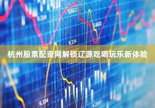 杭州股票配资网解锁辽源吃喝玩乐新体验