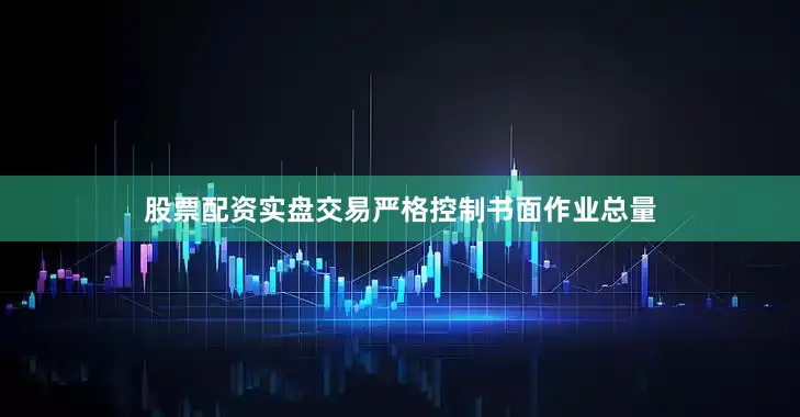 股票配资实盘交易严格控制书面作业总量