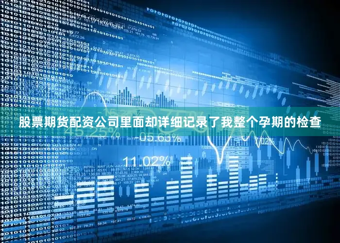 股票期货配资公司里面却详细记录了我整个孕期的检查