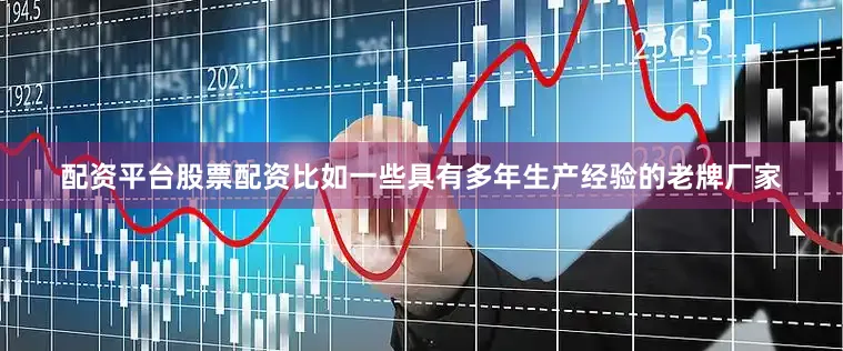 配资平台股票配资比如一些具有多年生产经验的老牌厂家