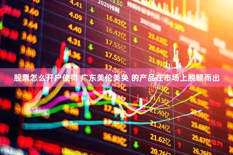股票怎么开户使得 广东美伦美奂 的产品在市场上脱颖而出
