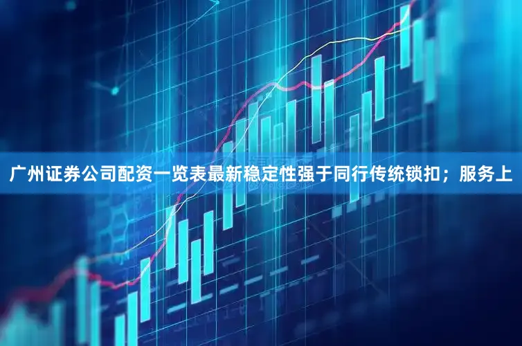 广州证券公司配资一览表最新稳定性强于同行传统锁扣；服务上