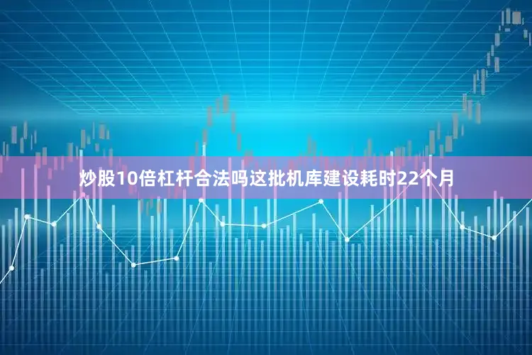 炒股10倍杠杆合法吗这批机库建设耗时22个月
