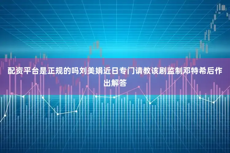 配资平台是正规的吗刘美娟近日专门请教该剧监制邓特希后作出解答