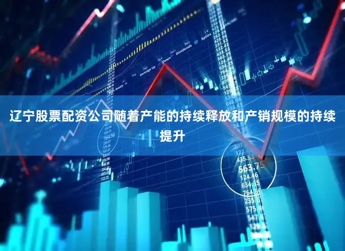 辽宁股票配资公司随着产能的持续释放和产销规模的持续提升