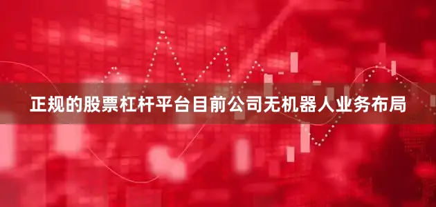 正规的股票杠杆平台目前公司无机器人业务布局