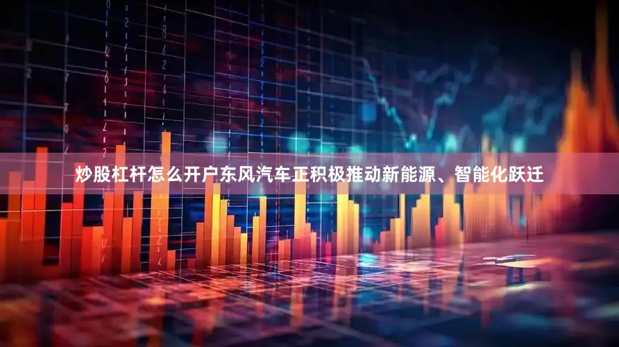 炒股杠杆怎么开户东风汽车正积极推动新能源、智能化跃迁