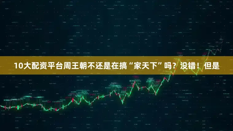 10大配资平台周王朝不还是在搞“家天下”吗？没错！但是