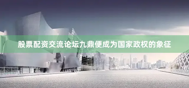 股票配资交流论坛九鼎便成为国家政权的象征