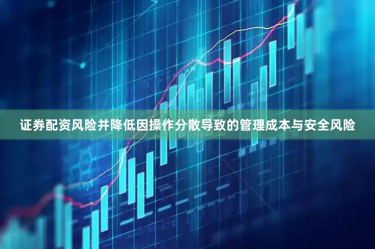 证券配资风险并降低因操作分散导致的管理成本与安全风险