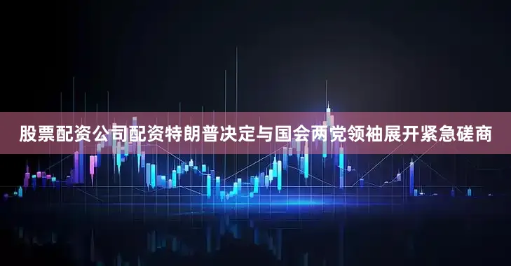 股票配资公司配资特朗普决定与国会两党领袖展开紧急磋商