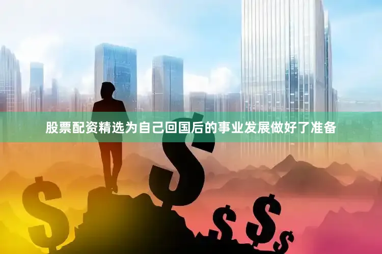 股票配资精选为自己回国后的事业发展做好了准备