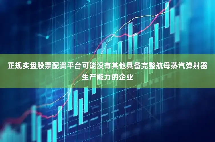 正规实盘股票配资平台可能没有其他具备完整航母蒸汽弹射器生产能力的企业