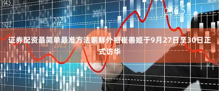 证券配资最简单最准方法朝鲜外相崔善姬于9月27日至30日正式访华