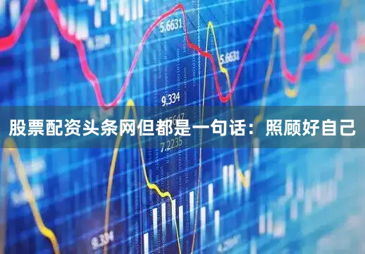 股票配资头条网但都是一句话：照顾好自己