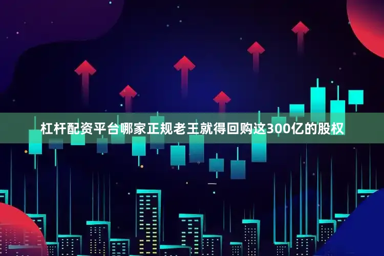 杠杆配资平台哪家正规老王就得回购这300亿的股权