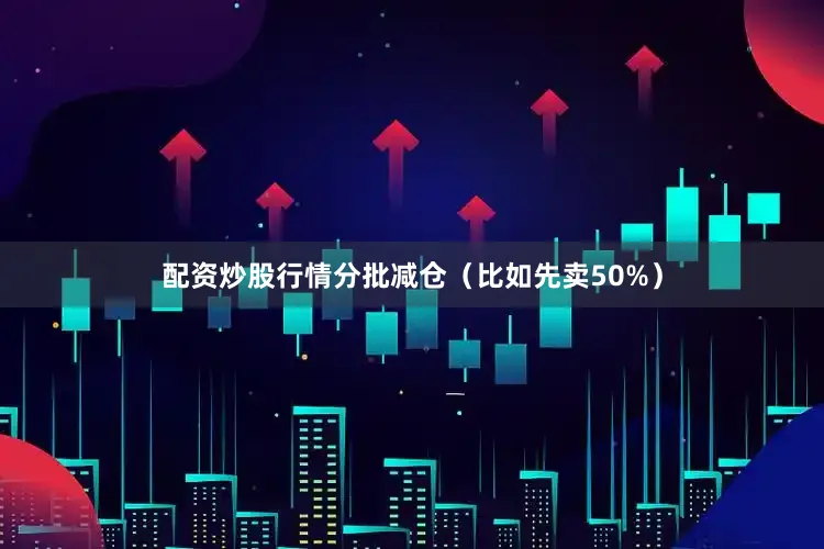 配资炒股行情分批减仓（比如先卖50%）