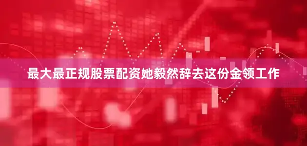 最大最正规股票配资她毅然辞去这份金领工作